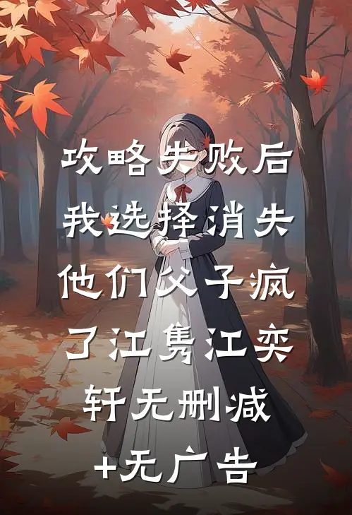 攻略失败后我选择消失，他们父子疯了江隽江奕轩无删减+无广告
