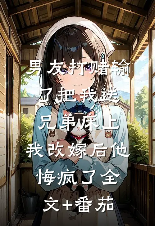 男友打赌输了把我送兄弟床上，我改嫁后他悔疯了全文+番茄