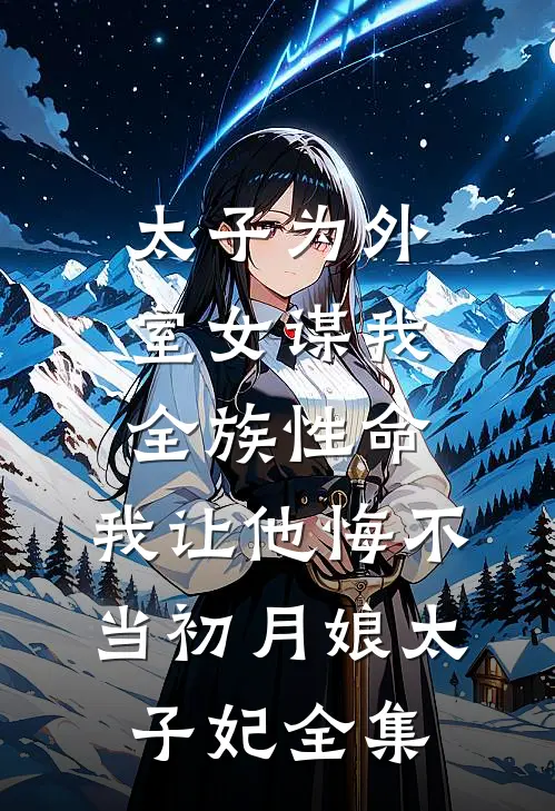 太子为外室女谋我全族性命，我让他悔不当初月娘太子妃全集