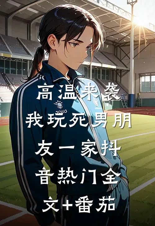 高温来袭，我玩死男朋友一家抖音热门全文+番茄