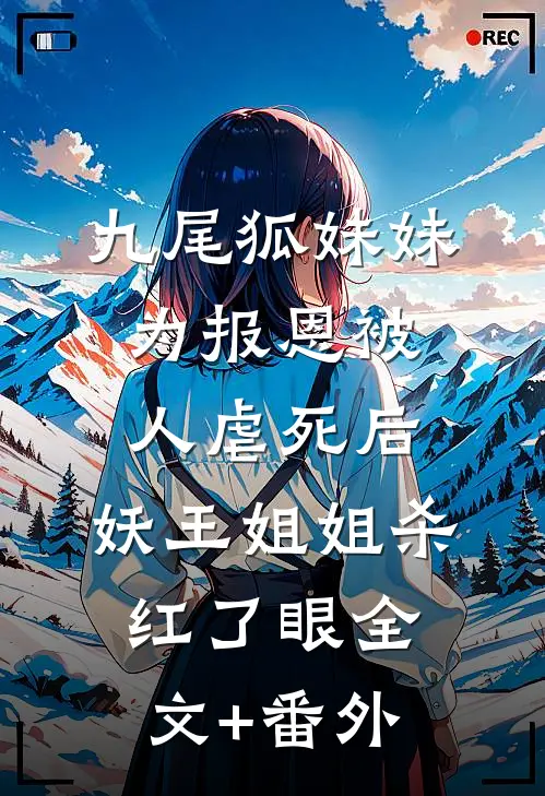 九尾狐妹妹为报恩被人虐死后，妖王姐姐杀红了眼全文+番外