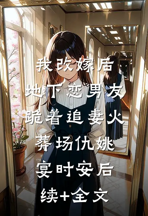 我改嫁后，地下恋男友跪着追妻火葬场仇姚宴时安后续+全文