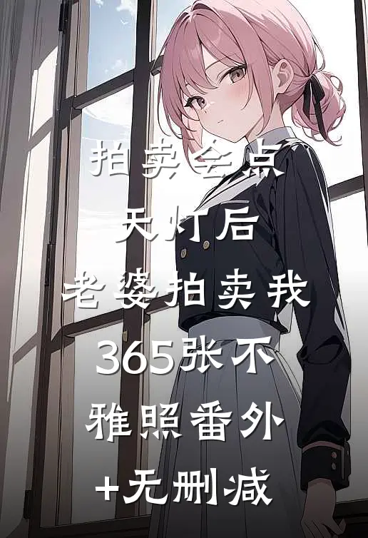 拍卖会点天灯后，老婆拍卖我365张不雅照番外+无删减
