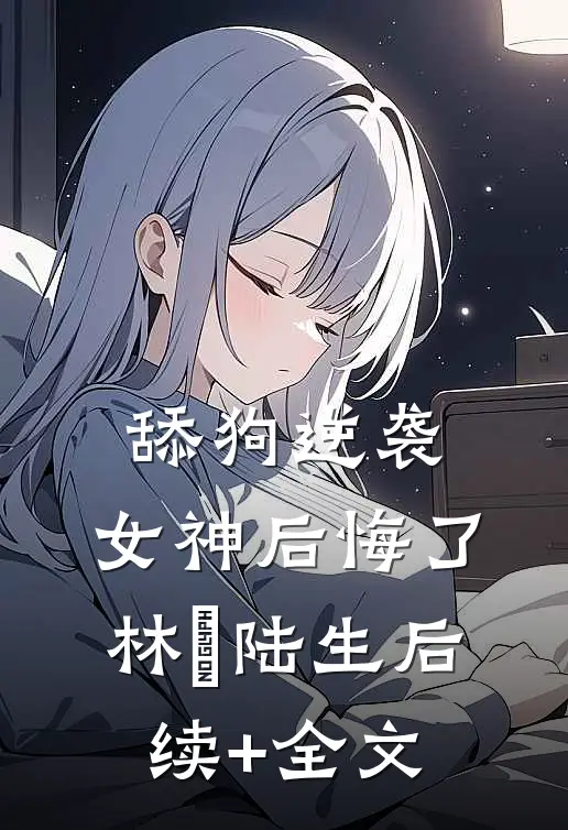 舔狗逆袭，女神后悔了林玥陆生后续+全文