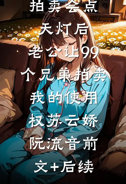 拍卖会点天灯后，老公让99个兄弟拍卖我的使用权苏云娇阮流音前文+后续