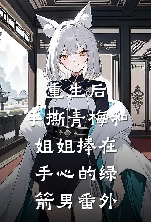 重生后，手撕青梅和姐姐捧在手心的绿箭男番外