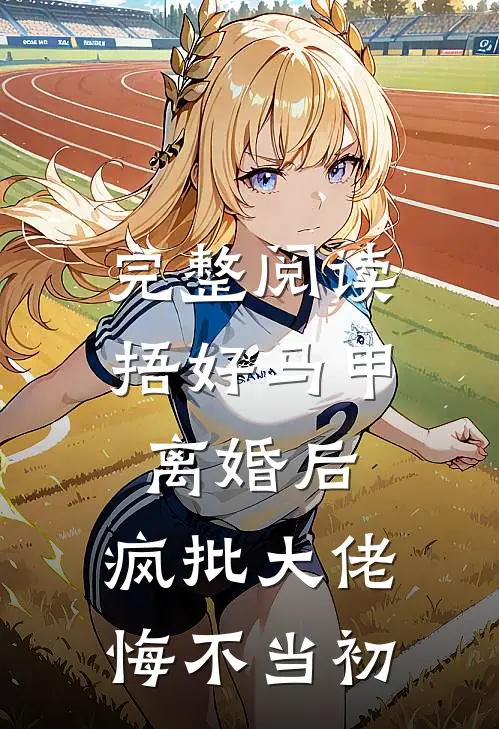 完整阅读捂好马甲离婚后，疯批大佬悔不当初