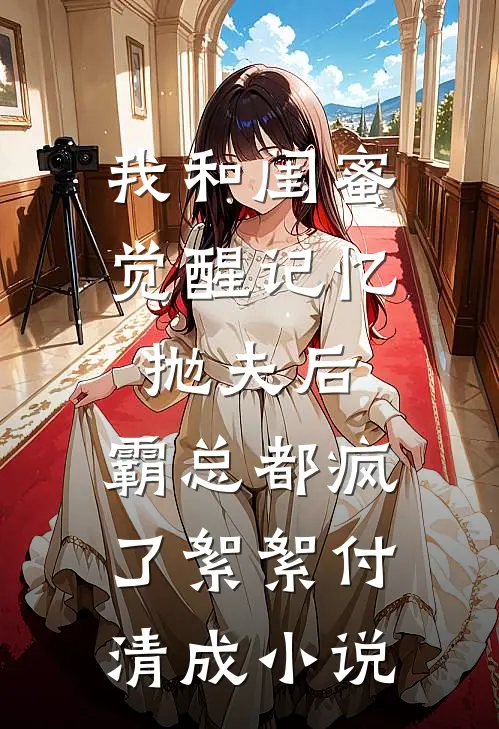 我和闺蜜觉醒记忆抛夫后，霸总都疯了絮絮付清成小说
