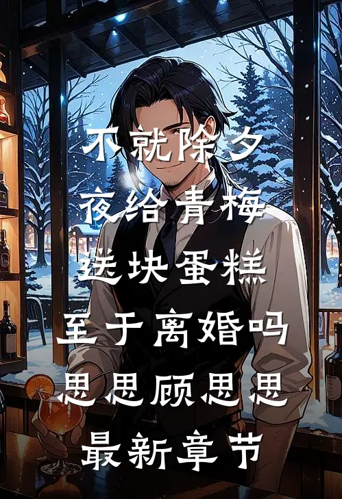 不就除夕夜给青梅送块蛋糕，至于离婚吗思思顾思思最新章节