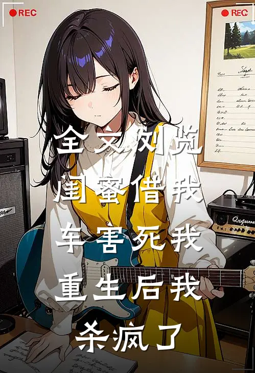 全文浏览闺蜜借我车害死我，重生后我杀疯了