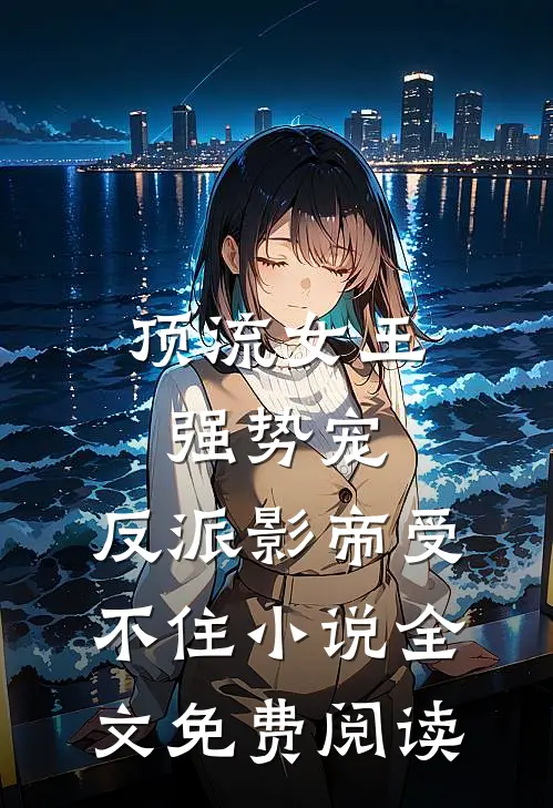 顶流女王强势宠：反派影帝受不住小说全文免费阅读