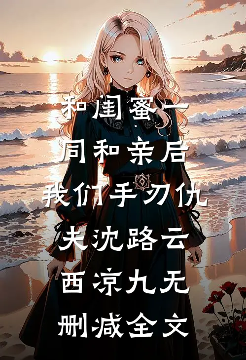 和闺蜜一同和亲后，我们手刃仇夫沈路云西凉九无删减全文