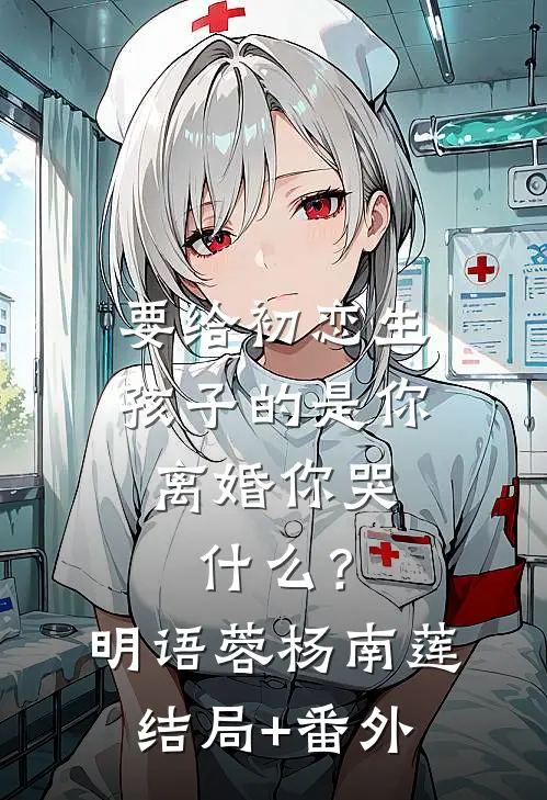要给初恋生孩子的是你，离婚你哭什么？明语蓉杨南莲结局+番外