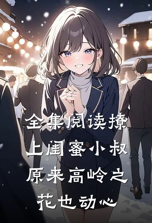 全集阅读撩上闺蜜小叔，原来高岭之花也动心