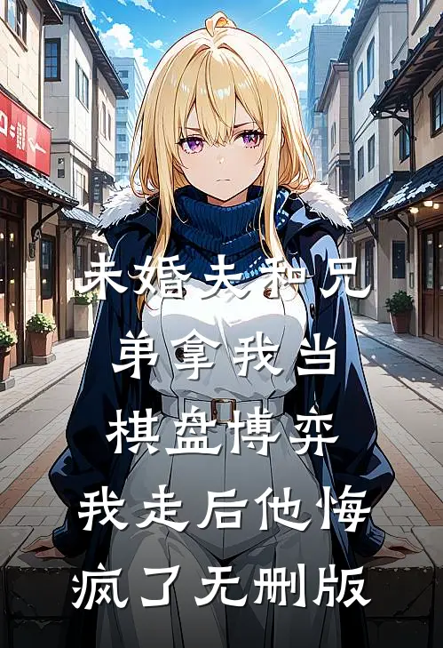 未婚夫和兄弟拿我当棋盘博弈，我走后他悔疯了无删版
