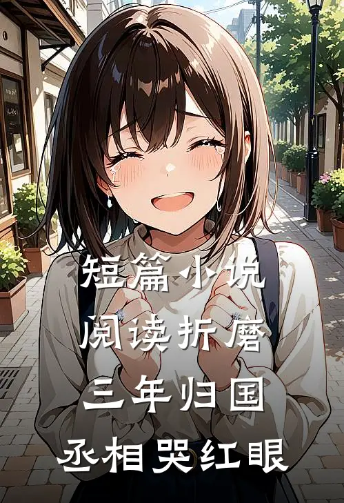 短篇小说阅读折磨三年归国，丞相哭红眼