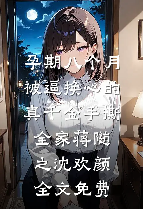 孕期八个月，被逼换心的真千金手撕全家蒋随之沈欢颜全文免费