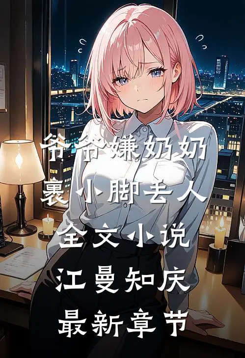 爷爷嫌奶奶裹小脚丢人全文小说江曼知庆最新章节