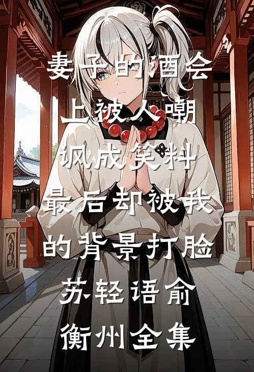 妻子的酒会上被人嘲讽成笑料，最后却被我的背景打脸苏轻语俞衡州 全集