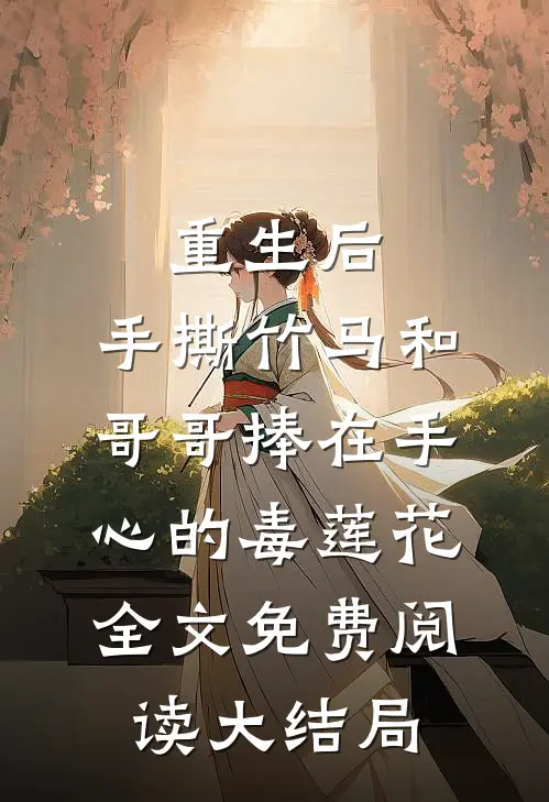 重生后，手撕竹马和哥哥捧在手心的毒莲花全文免费阅读大结局