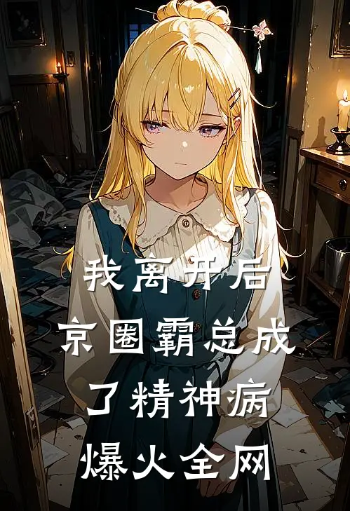 我离开后，京圈霸总成了精神病爆火全网