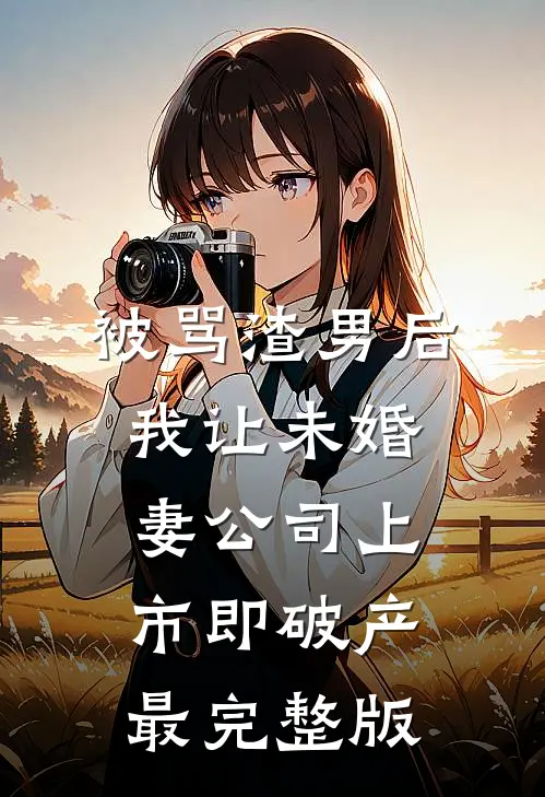 被骂渣男后，我让未婚妻公司上市即破产最完整版
