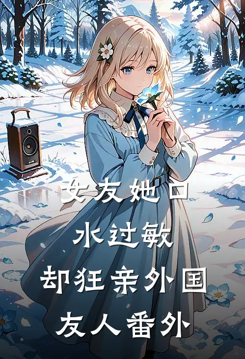 女友她口水过敏，却狂亲外国友人 番外