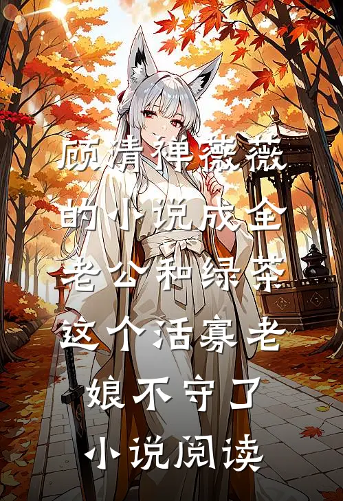 顾清禅薇薇的小说成全老公和绿茶，这个活寡老娘不守了小说阅读