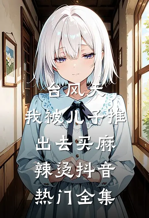 台风天，我被儿子推出去买麻辣烫抖音热门 全集