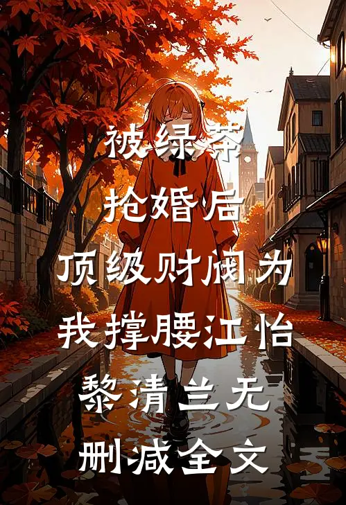 被绿茶抢婚后，顶级财阀为我撑腰江怡黎清兰无删减全文