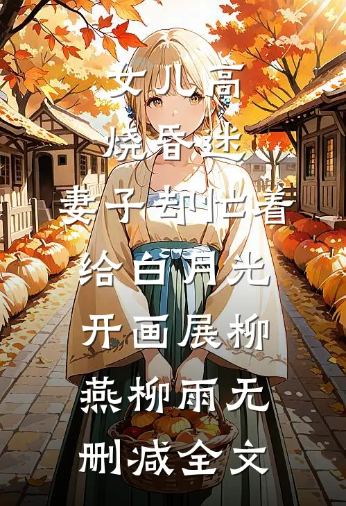 女儿高烧昏迷，妻子却忙着给白月光开画展柳燕柳雨无删减全文