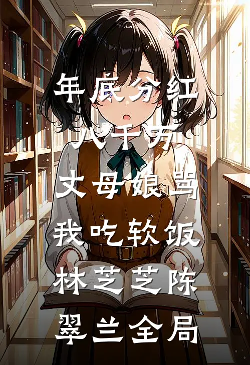 年底分红八千万，丈母娘骂我吃软饭林芝芝陈翠兰全局