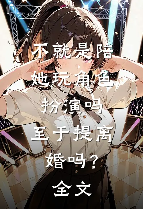 不就是陪她玩角色扮演吗，至于提离婚吗？全文