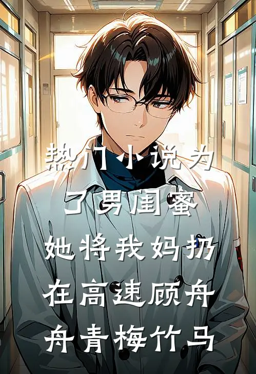 热门小说为了男闺蜜，她将我妈扔在高速顾舟舟青梅竹马