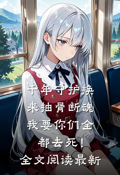 千年守护换来抽骨断魂，我要你们全都去死！全文阅读最新