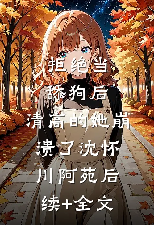 拒绝当舔狗后，清高的她崩溃了沈怀川阿苑后续+全文