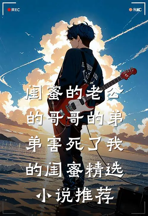 闺蜜的老公的哥哥的弟弟害死了我的闺蜜精选小说推荐