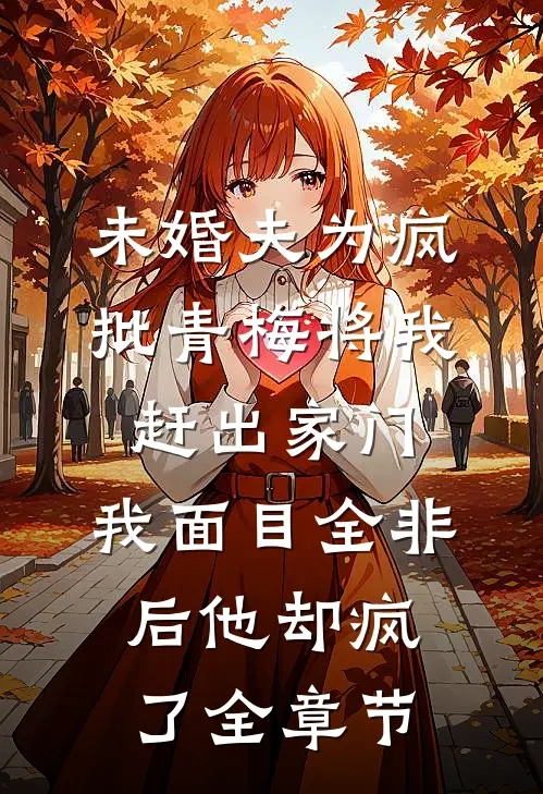 未婚夫为疯批青梅将我赶出家门，我面目全非后他却疯了全章节