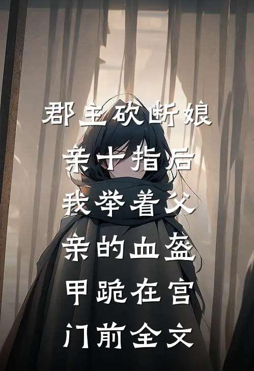 郡主砍断娘亲十指后，我举着父亲的血盔甲跪在宫门前全文
