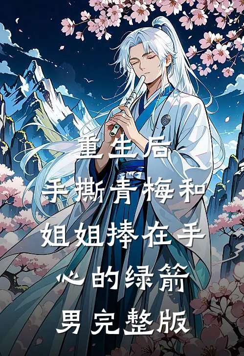 重生后，手撕青梅和姐姐捧在手心的绿箭男完整版