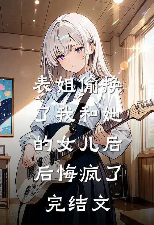 表姐偷换了我和她的女儿后，后悔疯了完结文