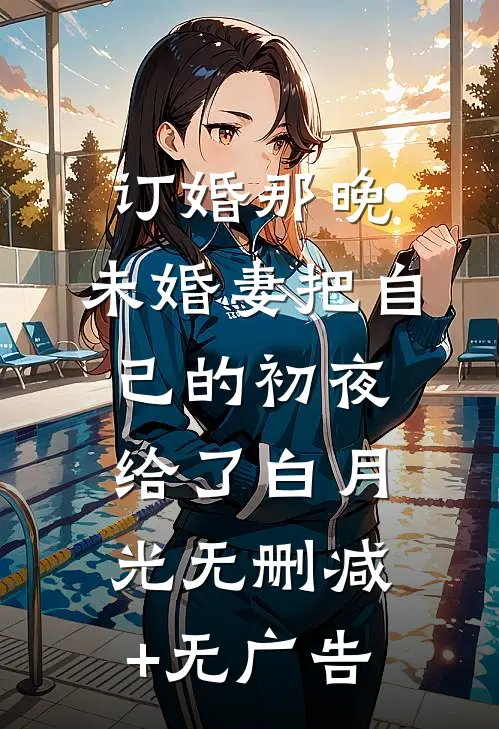 订婚那晚，未婚妻把自己的初夜给了白月光无删减+无广告
