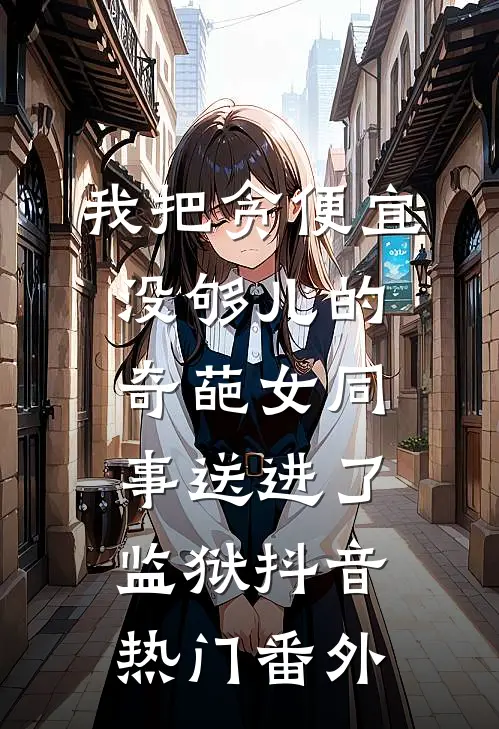 我把贪便宜没够儿的奇葩女同事送进了监狱抖音热门 番外