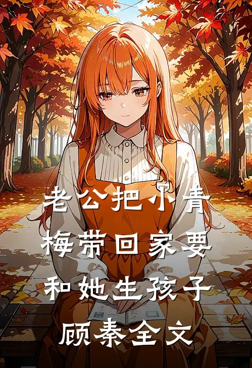 老公把小青梅带回家要和她生孩子顾秦全文