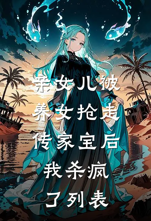 亲女儿被养女抢走传家宝后，我杀疯了列表