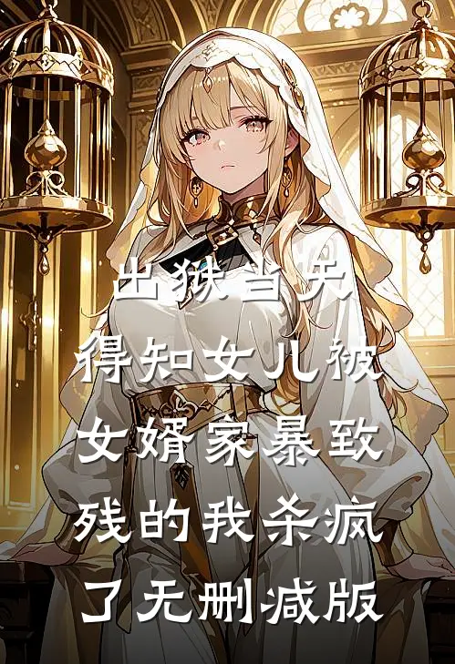 出狱当天，得知女儿被女婿家暴致残的我杀疯了无删减版