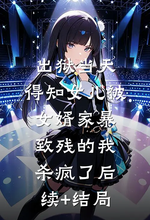 出狱当天，得知女儿被女婿家暴致残的我杀疯了后续+结局