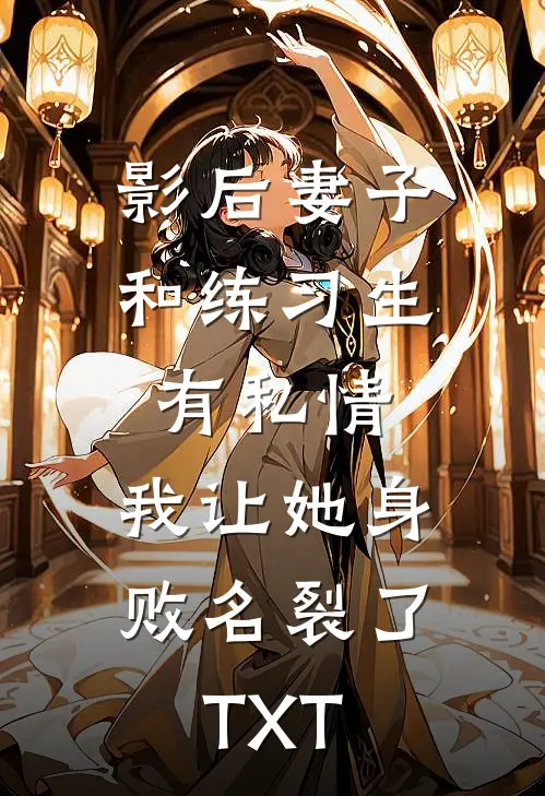 影后妻子和练习生有私情，我让她身败名裂了TXT