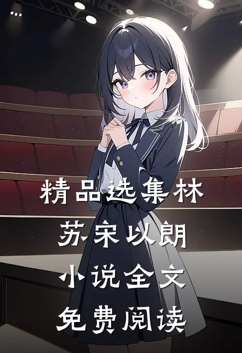 精品选集林苏宋以朗小说全文免费阅读