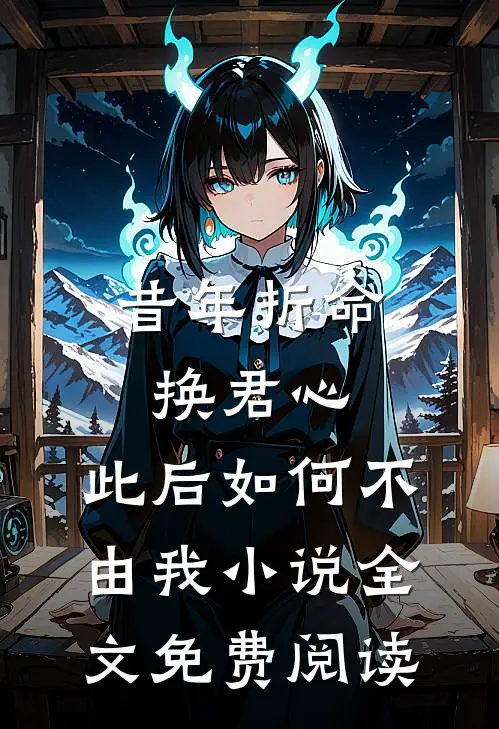 昔年折命换君心，此后如何不由我小说全文免费阅读